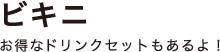 ビキニ お得なドリンクセットもあるよ！